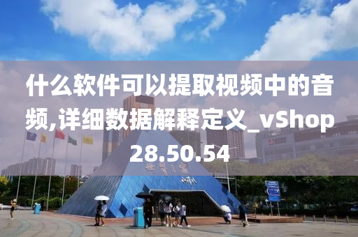 什么软件可以提取视频中的音频,详细数据解释定义_vShop28.50.54