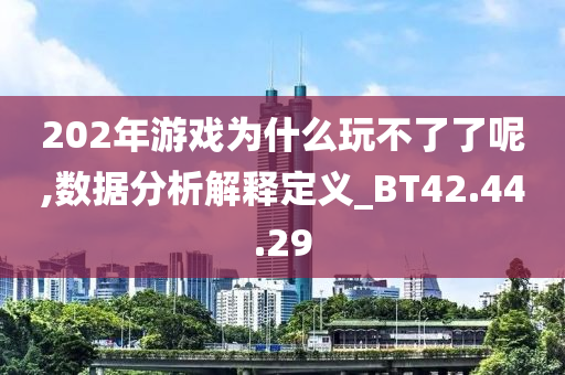 202年游戏为什么玩不了了呢,数据分析解释定义_BT42.44.29