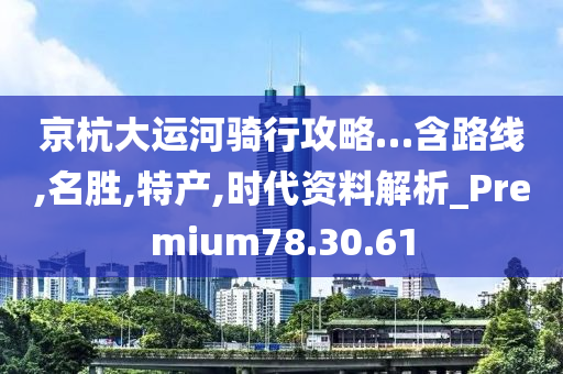 京杭大运河骑行攻略…含路线,名胜,特产,时代资料解析_Premium78.30.61