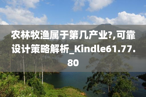 农林牧渔属于第几产业?,可靠设计策略解析_Kindle61.77.80