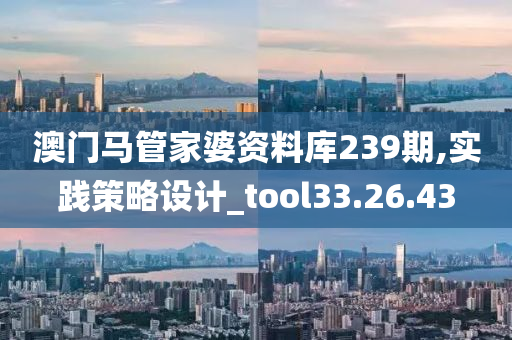 澳门马管家婆资料库239期,实践策略设计_tool33.26.43