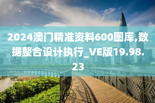 2024澳门精准资料600图库,数据整合设计执行_VE版19.98.23