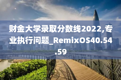 财金大学录取分数线2022,专业执行问题_RemixOS40.54.59