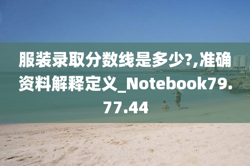 服装录取分数线是多少?,准确资料解释定义_Notebook79.77.44