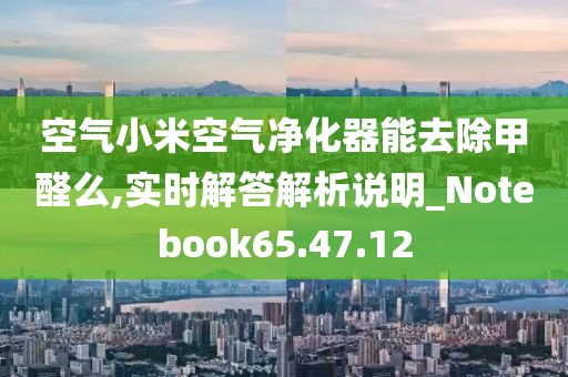 空气小米空气净化器能去除甲醛么,实时解答解析说明_Notebook65.47.12