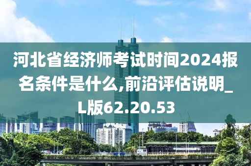 河北省经济师考试时间2024报名条件是什么,前沿评估说明_L版62.20.53