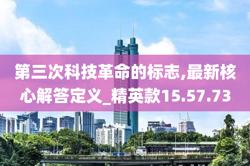 第三次科技革命的标志,最新核心解答定义_精英款15.57.73