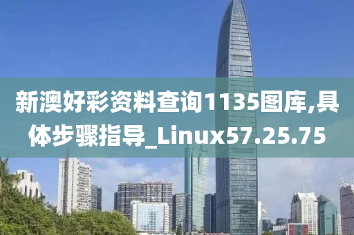 新澳好彩资料查询1135图库,具体步骤指导_Linux57.25.75