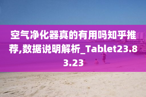 空气净化器真的有用吗知乎推荐,数据说明解析_Tablet23.83.23