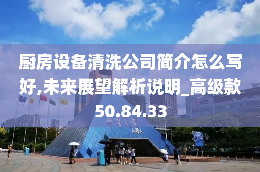 厨房设备清洗公司简介怎么写好,未来展望解析说明_高级款50.84.33