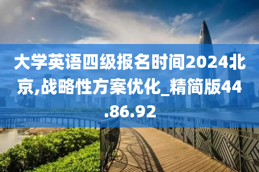 大学英语四级报名时间2024北京,战略性方案优化_精简版44.86.92