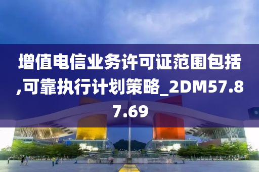 增值电信业务许可证范围包括,可靠执行计划策略_2DM57.87.69