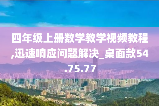 四年级上册数学教学视频教程,迅速响应问题解决_桌面款54.75.77