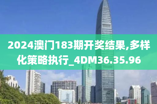 2024澳门183期开奖结果,多样化策略执行_4DM36.35.96