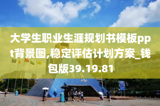 大学生职业生涯规划书模板ppt背景图,稳定评估计划方案_钱包版39.19.81