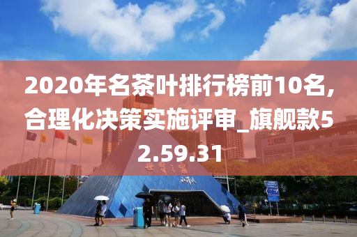 2020年名茶叶排行榜前10名,合理化决策实施评审_旗舰款52.59.31