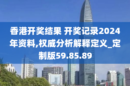 香港开奖结果 开奖记录2024年资料,权威分析解释定义_定制版59.85.89