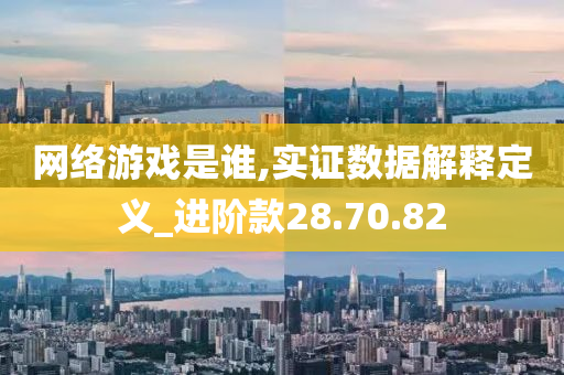 网络游戏是谁,实证数据解释定义_进阶款28.70.82