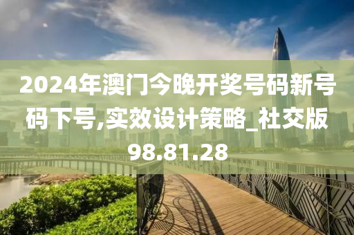 2024年澳门今晚开奖号码新号码下号,实效设计策略_社交版98.81.28