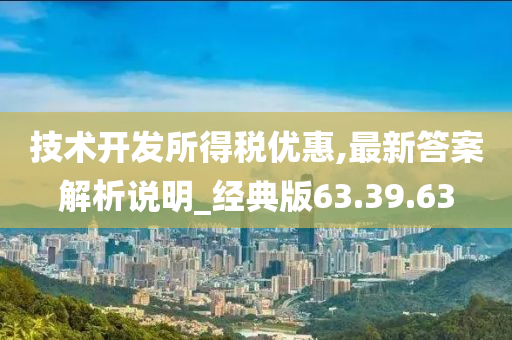 技术开发所得税优惠,最新答案解析说明_经典版63.39.63