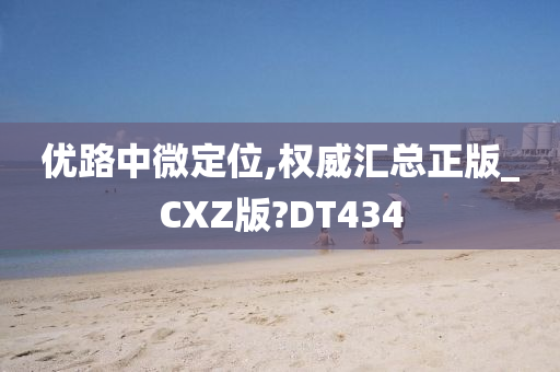 优路中微定位,权威汇总正版_CXZ版?DT434