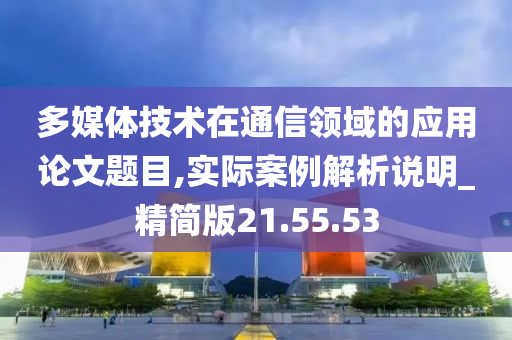 多媒体技术在通信领域的应用论文题目,实际案例解析说明_精简版21.55.53