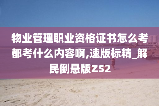 物业管理职业资格证书怎么考都考什么内容啊,速版标精_解民倒悬版ZS2