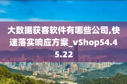 大数据获客软件有哪些公司,快速落实响应方案_vShop54.45.22