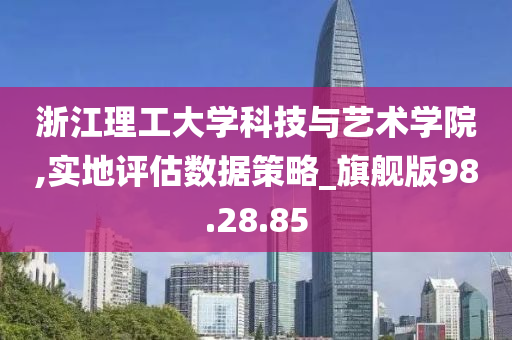 浙江理工大学科技与艺术学院,实地评估数据策略_旗舰版98.28.85