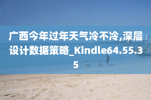 广西今年过年天气冷不冷,深层设计数据策略_Kindle64.55.35