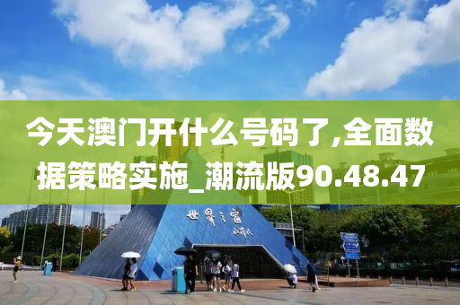 今天澳门开什么号码了,全面数据策略实施_潮流版90.48.47