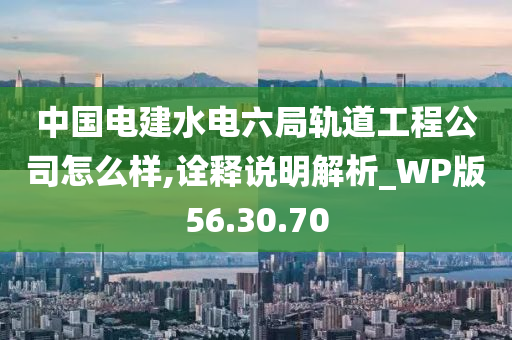 中国电建水电六局轨道工程公司怎么样,诠释说明解析_WP版56.30.70