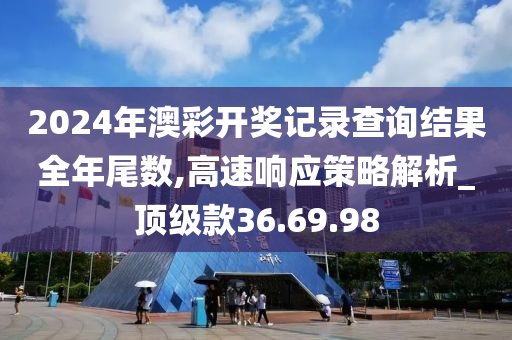 2024年澳彩开奖记录查询结果全年尾数,高速响应策略解析_顶级款36.69.98