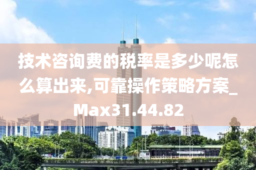 技术咨询费的税率是多少呢怎么算出来,可靠操作策略方案_Max31.44.82