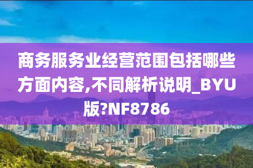 商务服务业经营范围包括哪些方面内容,不同解析说明_BYU版?NF8786