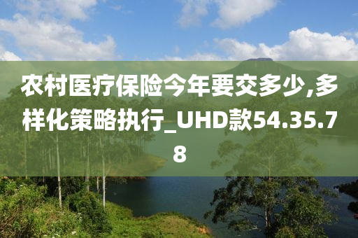 农村医疗保险今年要交多少,多样化策略执行_UHD款54.35.78