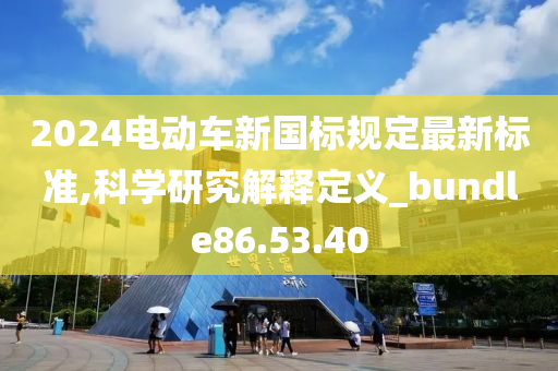 2024电动车新国标规定最新标准,科学研究解释定义_bundle86.53.40