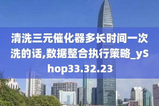 清洗三元催化器多长时间一次洗的话,数据整合执行策略_yShop33.32.23