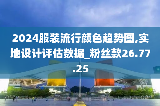 2024服装流行颜色趋势图,实地设计评估数据_粉丝款26.77.25