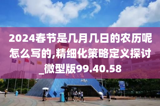 2024春节是几月几日的农历呢怎么写的,精细化策略定义探讨_微型版99.40.58