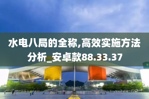 水电八局的全称,高效实施方法分析_安卓款88.33.37