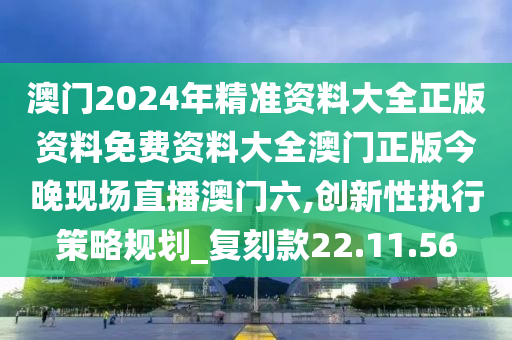 澳门2024年精准资料大全正版资料免费资料大全澳门正版今晚现场直播澳门六,创新性执行策略规划_复刻款22.11.56