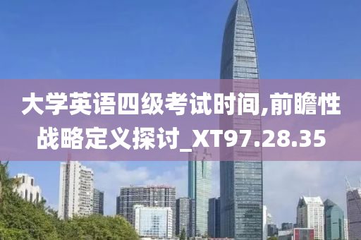 大学英语四级考试时间,前瞻性战略定义探讨_XT97.28.35