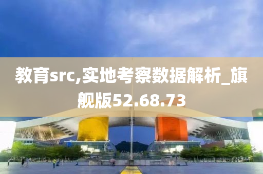 教育src,实地考察数据解析_旗舰版52.68.73