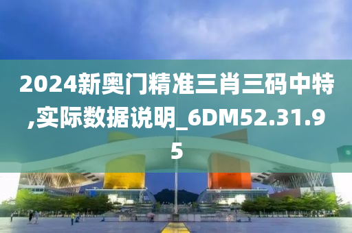 2024新奥门精准三肖三码中特,实际数据说明_6DM52.31.95