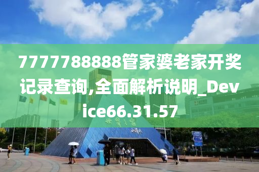 7777788888管家婆老家开奖记录查询,全面解析说明_Device66.31.57