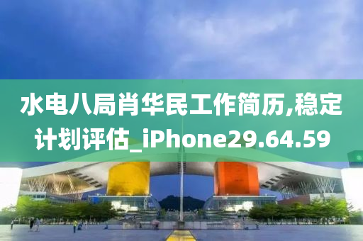 水电八局肖华民工作简历,稳定计划评估_iPhone29.64.59