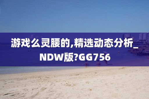 游戏么灵腰的,精选动态分析_NDW版?GG756