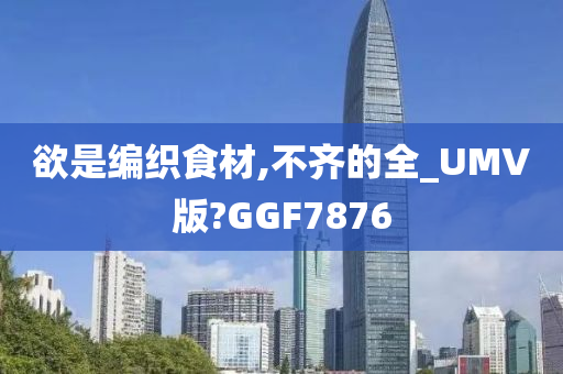 欲是编织食材,不齐的全_UMV版?GGF7876