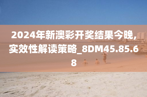 2024年新澳彩开奖结果今晚,实效性解读策略_8DM45.85.68